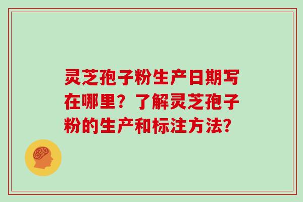 灵芝孢子粉生产日期写在哪里?了解灵芝孢子粉的生产和标注方法?