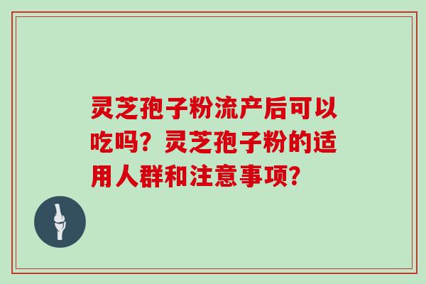 灵芝孢子粉流产后可以吃吗？灵芝孢子粉的适用人群和注意事项？