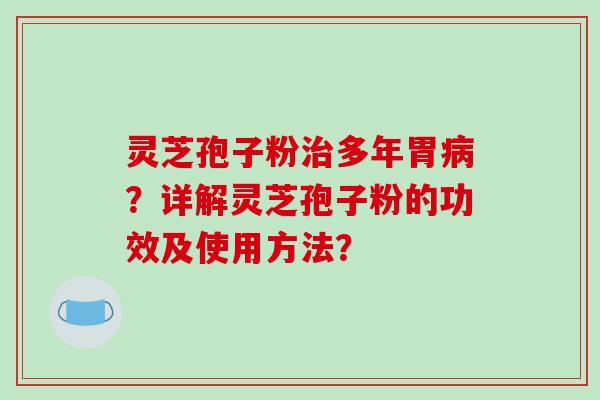 灵芝孢子粉治多年胃病？详解灵芝孢子粉的功效及使用方法？