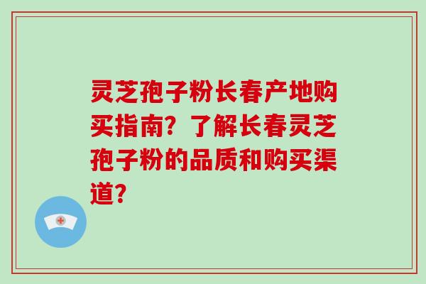 灵芝孢子粉长春产地购买指南？了解长春灵芝孢子粉的品质和购买渠道？