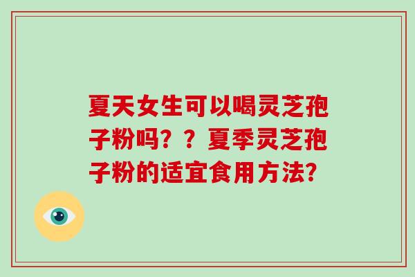 夏天女生可以喝灵芝孢子粉吗？？夏季灵芝孢子粉的适宜食用方法？
