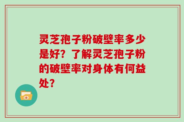 灵芝孢子粉破壁率多少是好？了解灵芝孢子粉的破壁率对身体有何益处？