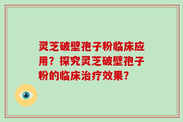 灵芝破壁孢子粉临床应用？探究灵芝破壁孢子粉的临床治疗效果？