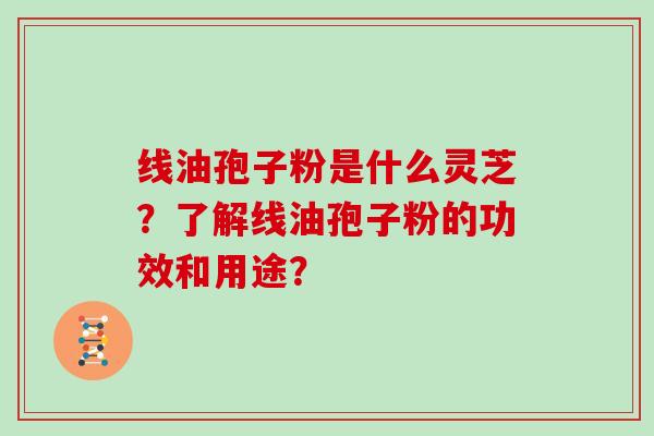 线油孢子粉是什么灵芝?了解线油孢子粉的功效和用途?