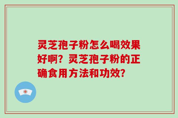 灵芝孢子粉怎么喝效果好啊?灵芝孢子粉的正确食用方法和功效?