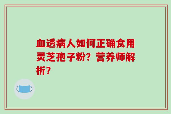 血透病人如何正确食用灵芝孢子粉？营养师解析？