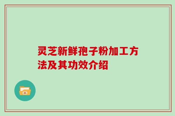 灵芝新鲜孢子粉加工方法及其功效介绍