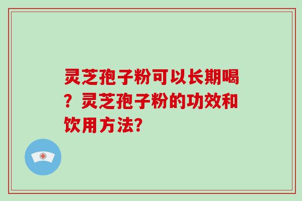 灵芝孢子粉可以长期喝？灵芝孢子粉的功效和饮用方法？