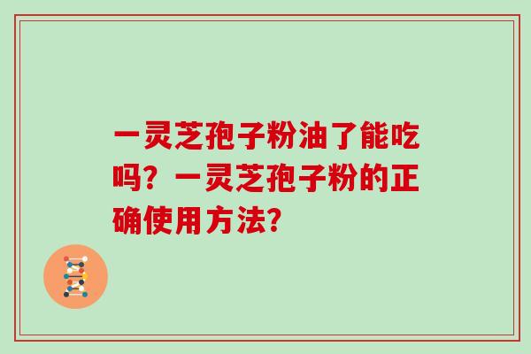 一灵芝孢子粉油了能吃吗？一灵芝孢子粉的正确使用方法？