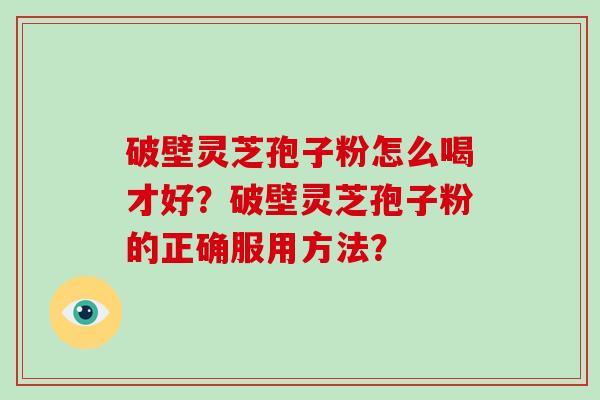 破壁灵芝孢子粉怎么喝才好?破壁灵芝孢子粉的正确服用方法?