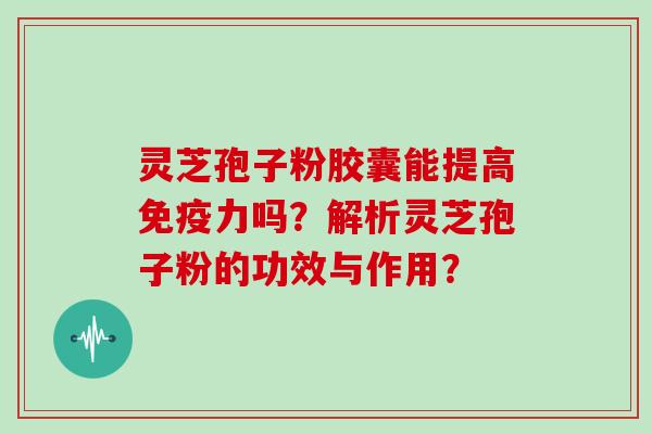 灵芝孢子粉胶囊能提高免疫力吗？解析灵芝孢子粉的功效与作用？