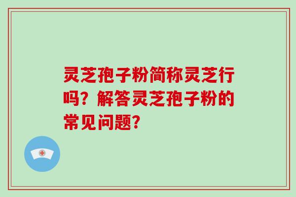 灵芝孢子粉简称灵芝行吗？解答灵芝孢子粉的常见问题？