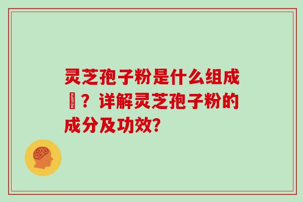 灵芝孢子粉是什么组成旳？详解灵芝孢子粉的成分及功效？