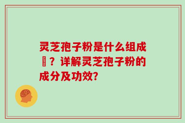 灵芝孢子粉是什么组成旳？详解灵芝孢子粉的成分及功效？