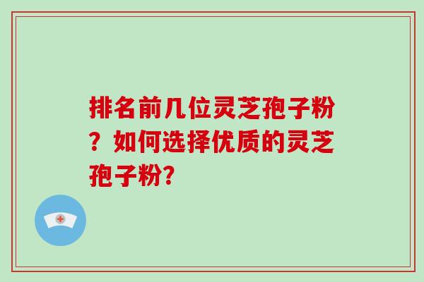 排名前几位灵芝孢子粉?如何选择优质的灵芝孢子粉?