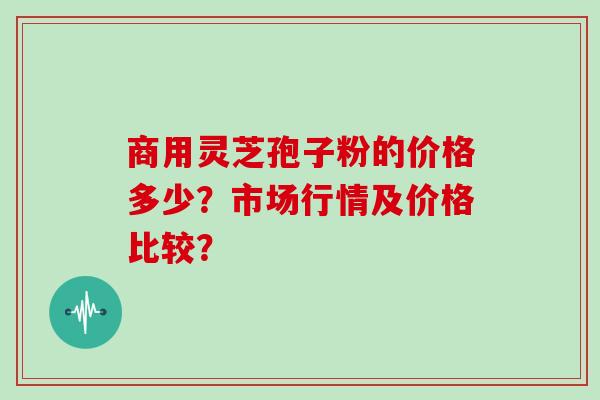 商用灵芝孢子粉的价格多少?市场行情及价格比较?