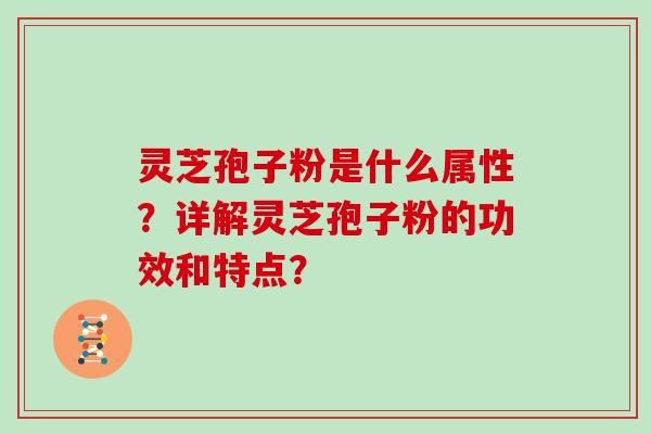 灵芝孢子粉是什么属性？详解灵芝孢子粉的功效和特点？