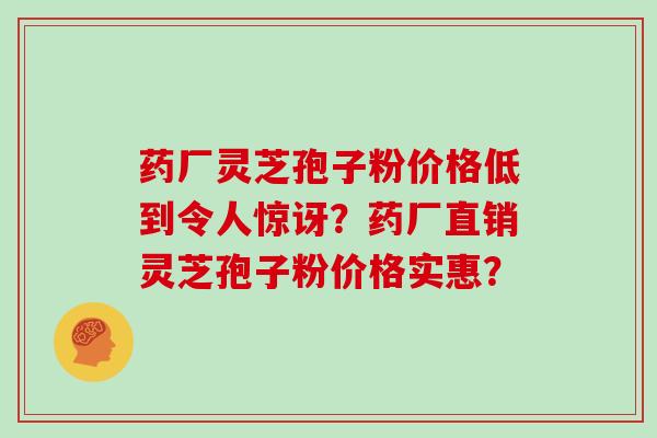 药厂灵芝孢子粉价格低到令人惊讶?药厂直销灵芝孢子粉价格实惠?
