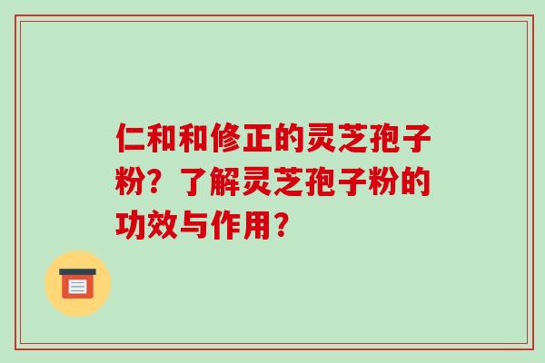 仁和和修正的灵芝孢子粉？了解灵芝孢子粉的功效与作用？