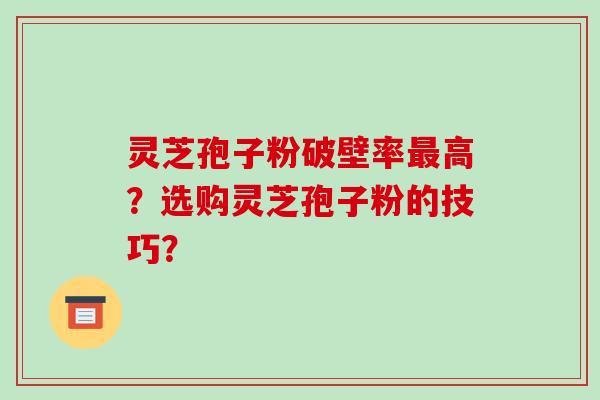 灵芝孢子粉破壁率最高？选购灵芝孢子粉的技巧？