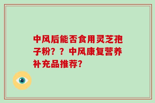 中风后能否食用灵芝孢子粉？？中风康复营养补充品推荐？