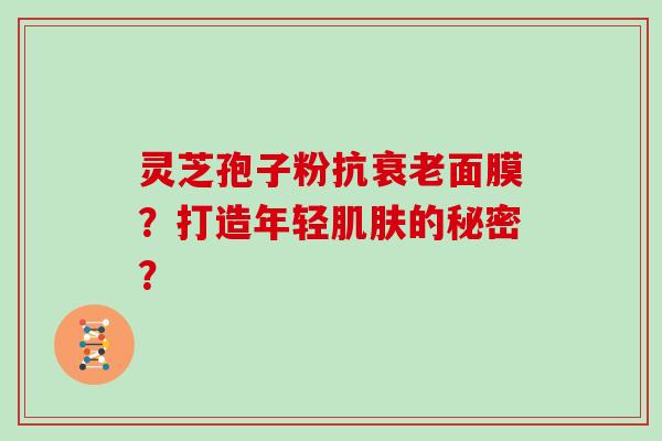 灵芝孢子粉抗衰老面膜？打造年轻肌肤的秘密？