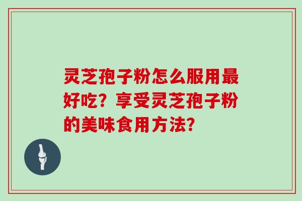 灵芝孢子粉怎么服用最好吃？享受灵芝孢子粉的美味食用方法？