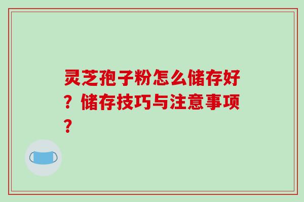 灵芝孢子粉怎么储存好？储存技巧与注意事项？