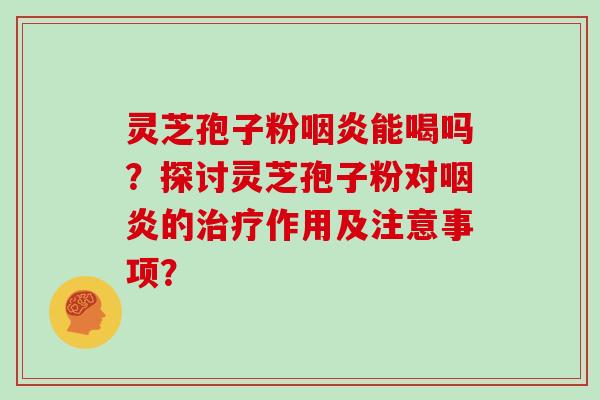 灵芝孢子粉咽炎能喝吗?探讨灵芝孢子粉对咽炎的治疗作用及注意事项?