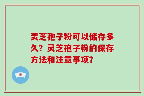 灵芝孢子粉可以储存多久?灵芝孢子粉的保存方法和注意事项?