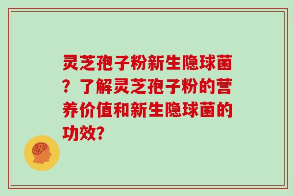 灵芝孢子粉新生隐球菌？了解灵芝孢子粉的营养价值和新生隐球菌的功效？