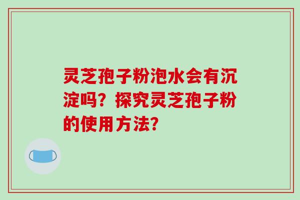 灵芝孢子粉泡水会有沉淀吗?探究灵芝孢子粉的使用方法?