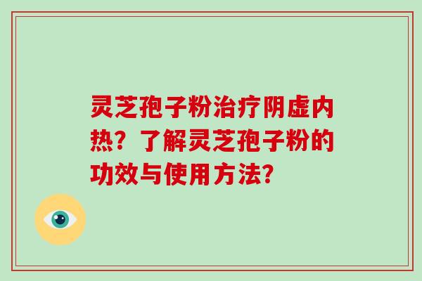 灵芝孢子粉治疗阴虚内热？了解灵芝孢子粉的功效与使用方法？
