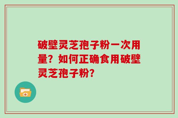 破壁灵芝孢子粉一次用量？如何正确食用破壁灵芝孢子粉？