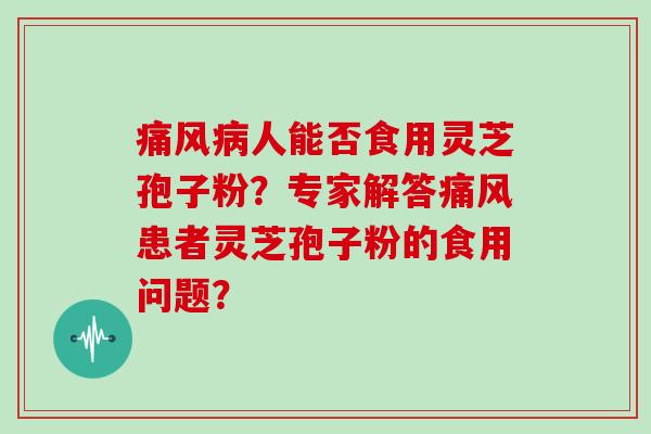 痛风病人能否食用灵芝孢子粉？专家解答痛风患者灵芝孢子粉的食用问题？