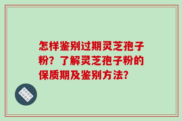 怎样鉴别过期灵芝孢子粉?了解灵芝孢子粉的保质期及鉴别方法?
