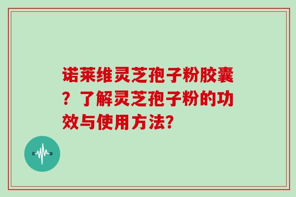 诺莱维灵芝孢子粉胶囊？了解灵芝孢子粉的功效与使用方法？