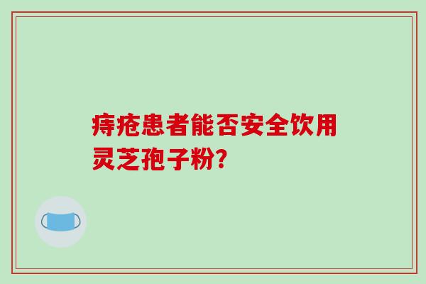 痔疮患者能否安全饮用灵芝孢子粉?