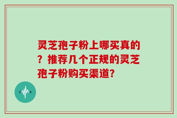 灵芝孢子粉上哪买真的？推荐几个正规的灵芝孢子粉购买渠道？