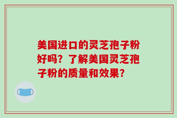 美国进口的灵芝孢子粉好吗?了解美国灵芝孢子粉的质量和效果?