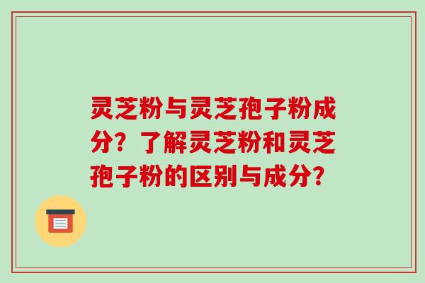 灵芝粉与灵芝孢子粉成分？了解灵芝粉和灵芝孢子粉的区别与成分？