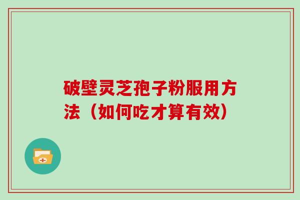 破壁灵芝孢子粉服用方法(如何吃才算有效)