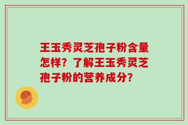 王玉秀灵芝孢子粉含量怎样?了解王玉秀灵芝孢子粉的营养成分?