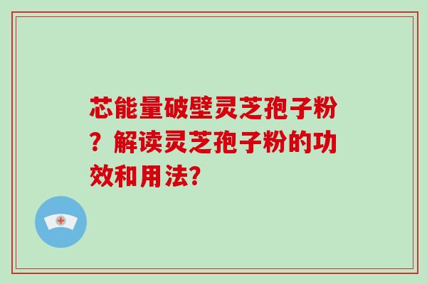芯能量破壁灵芝孢子粉?解读灵芝孢子粉的功效和用法?