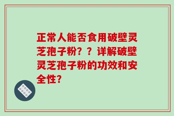正常人能否食用破壁灵芝孢子粉？？详解破壁灵芝孢子粉的功效和安全性？