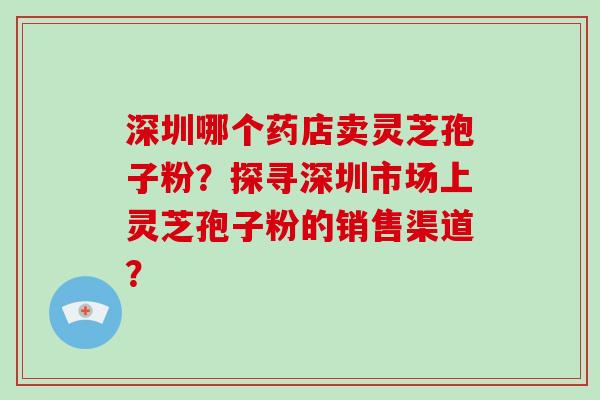 深圳哪个药店卖灵芝孢子粉?探寻深圳市场上灵芝孢子粉的销售渠道?