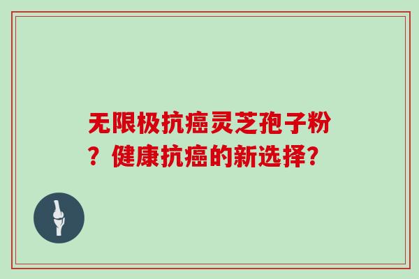 无限极抗癌灵芝孢子粉?健康抗癌的新选择?