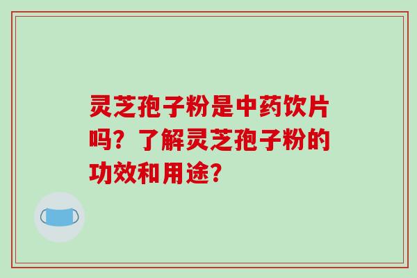 灵芝孢子粉是中药饮片吗？了解灵芝孢子粉的功效和用途？