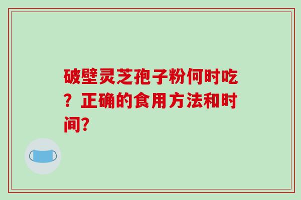 破壁灵芝孢子粉何时吃？正确的食用方法和时间？