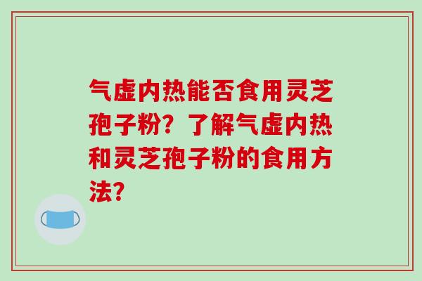 气虚内热能否食用灵芝孢子粉?了解气虚内热和灵芝孢子粉的食用方法?